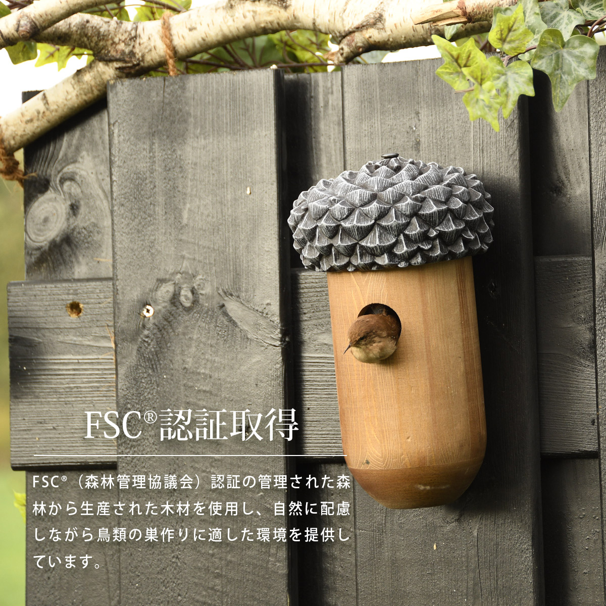 FSC&reg;（森林管理協議会）認証の管理された森林から生産された木材を使用し、自然に配慮しながら鳥類の巣作りに適した環境を提供しています。
