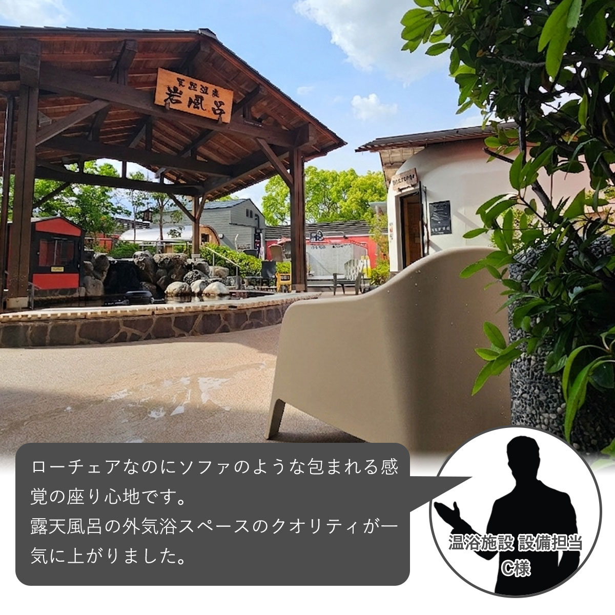 温浴施設の設備担当者によるアルタス ローチェアのお客様の声。「ローチェアなのにソファのような包まれる感覚の座り心地です。露天風呂のクオリティが一気に上がりました。」