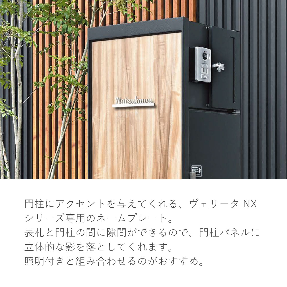 門柱にアクセントを与えてくれる、ヴェリータNXシリーズ専用のネームプレート。表札と門柱の間に隙間ができるので、門柱パネルに立体的な影を落としてくれます。照明付きと組み合わせるのがおすすめ。
