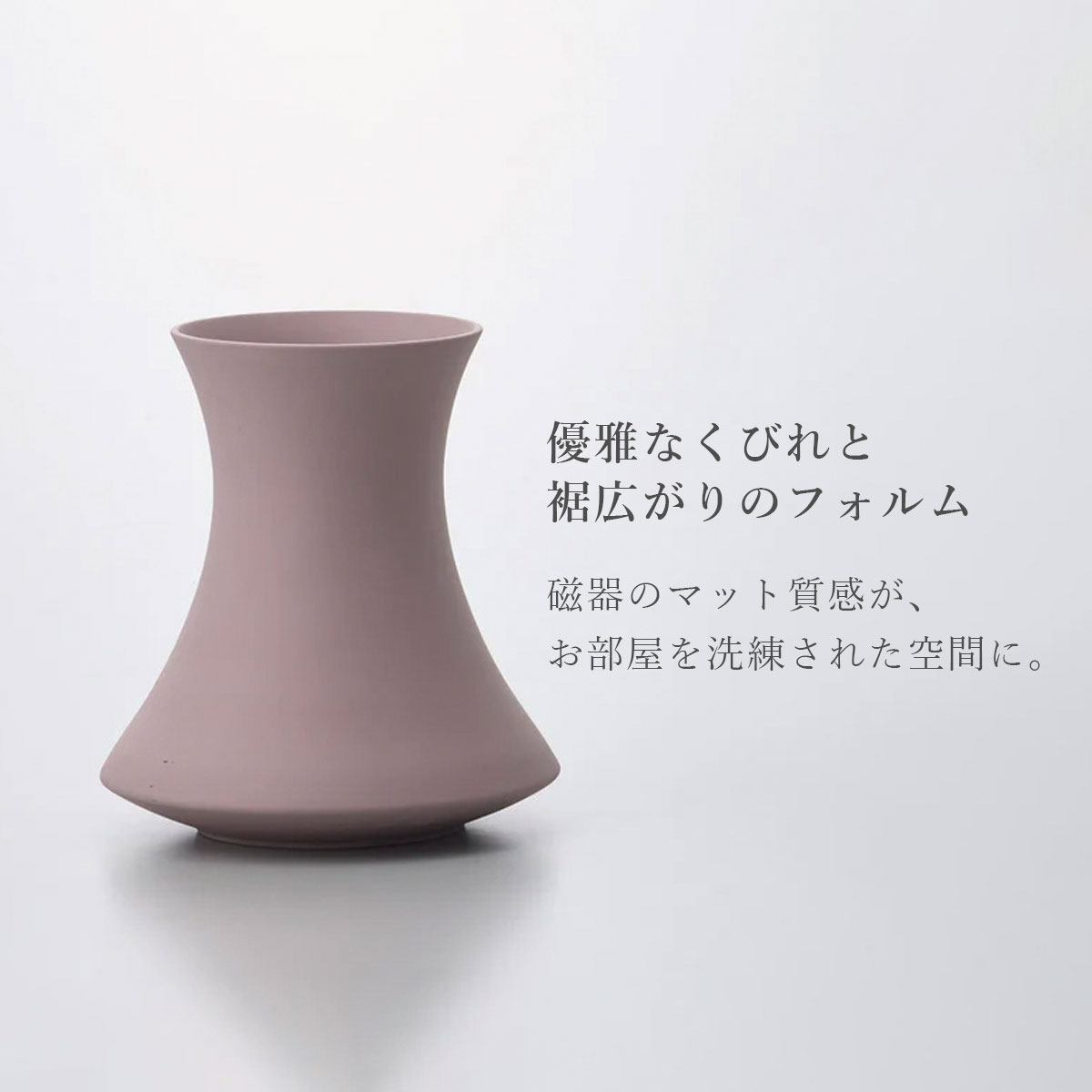優雅なくびれと裾広がりのフォルム。磁器のマット質感が、お部屋を洗練された空間に。