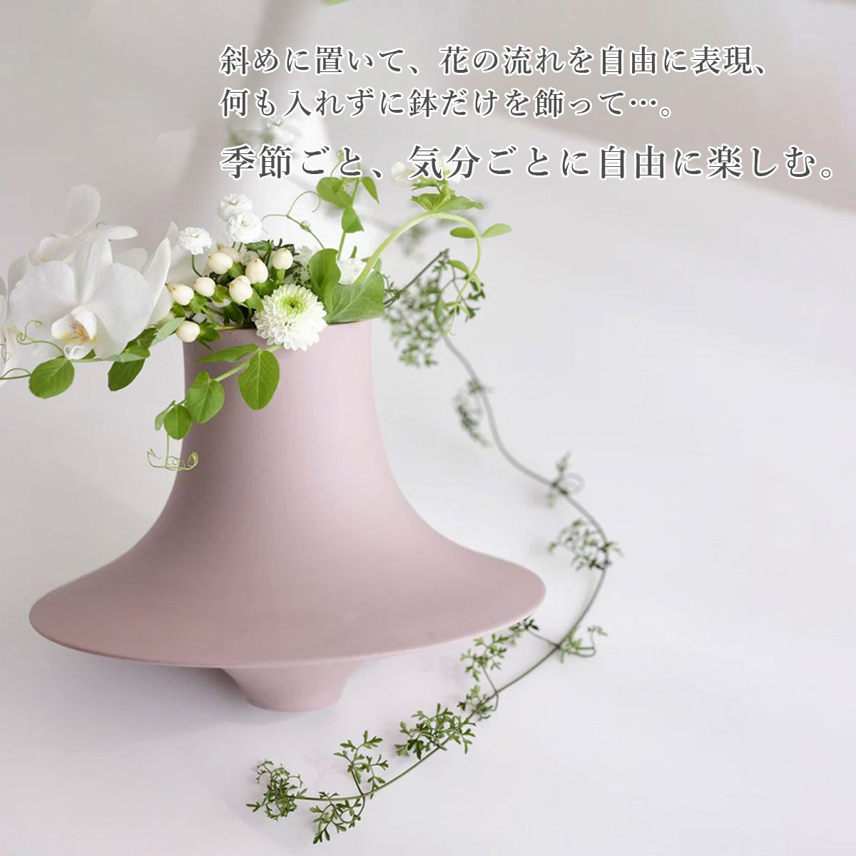 斜めに置いて、花の流れを自由に表現、何も入れずに鉢だけを飾って…。季節ごと、気分ごとに自由に楽しむ