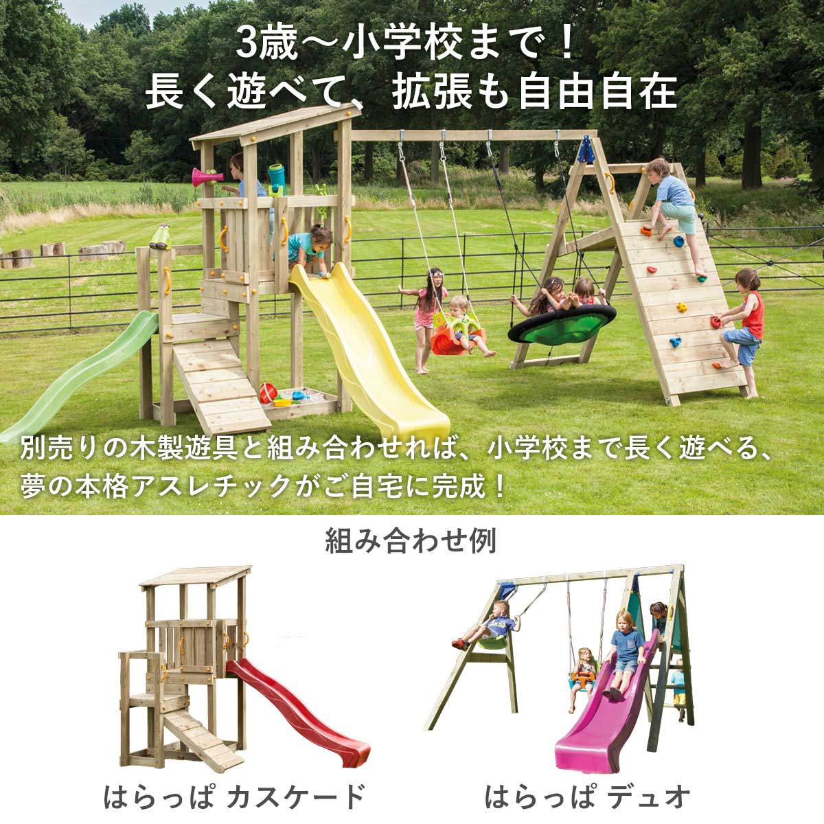 3歳～小学校まで成長に合わせて長く遊べ、拡張も自由自在です。別売りのはらっぱカスケードやはらっぱデュオなどの木製遊具と組み合わせればご自宅に夢の本格アスレチックが完成します！