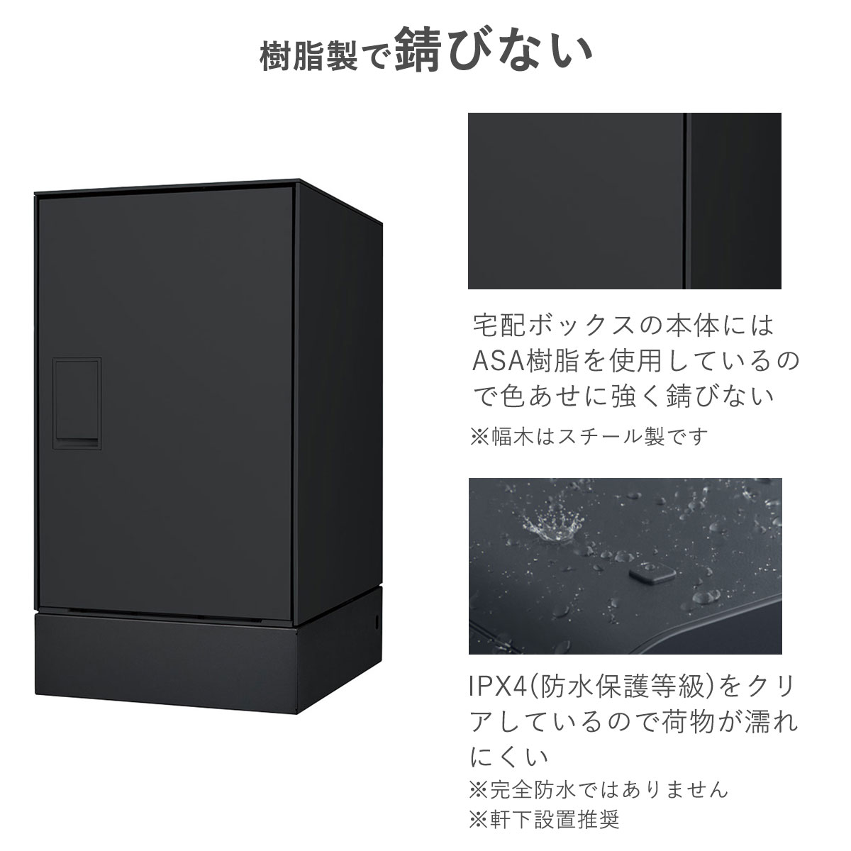 宅配ボックスの本体はASA樹脂を使用しているので色あせに強く錆びません。幅木はスチール製です。宅配ボックス本体はIPX4（防水保護等級）をクリアしているので、荷物が濡れにくい構造です。完全防水ではないので、軒下の設置を推奨します。