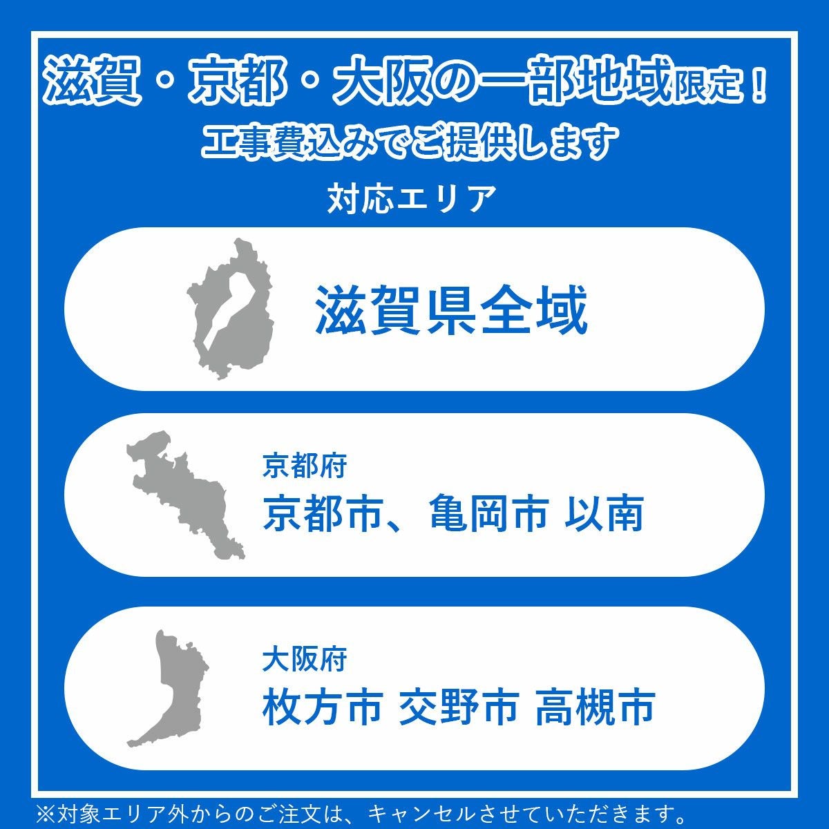 工事対象エリア。滋賀県全域、京都府京都市と亀岡市以南、大阪府交野市、枚方市、高槻市。対象エリア外からの注文はキャンセルとなります。