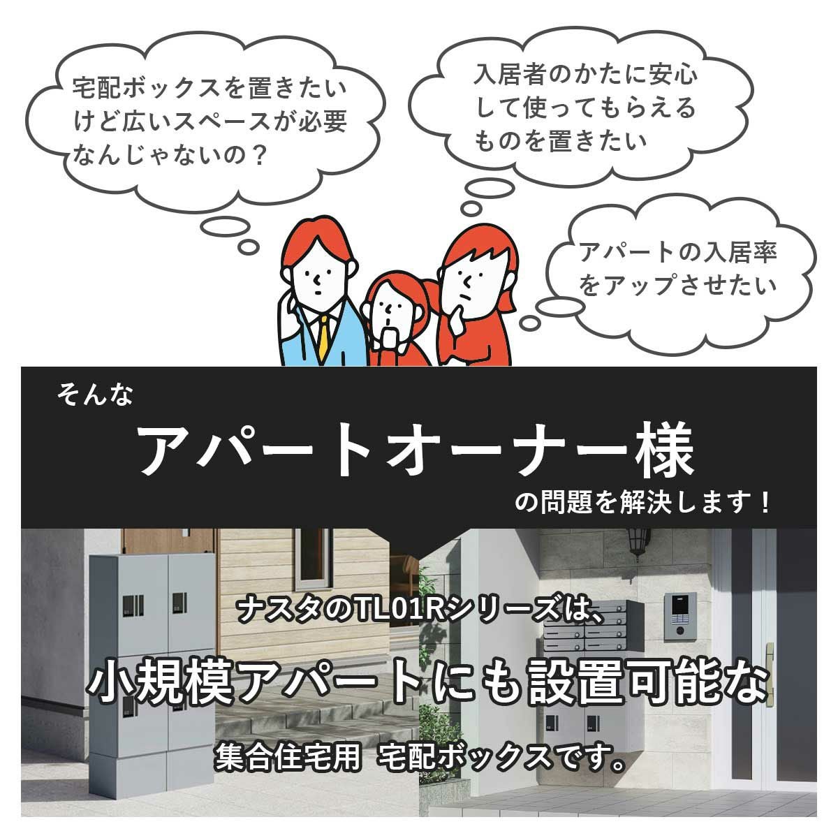 宅配ボックスを置きたいけど広いスペースが必要なんじゃないの？・アパートの入居率や満足度をアップさせたい。そんなアパートのオーナー様の問題を解決します！ナスタのTL01Rシリーズは小規模アパートにも設置可能な集合住宅用宅配ボックスです。