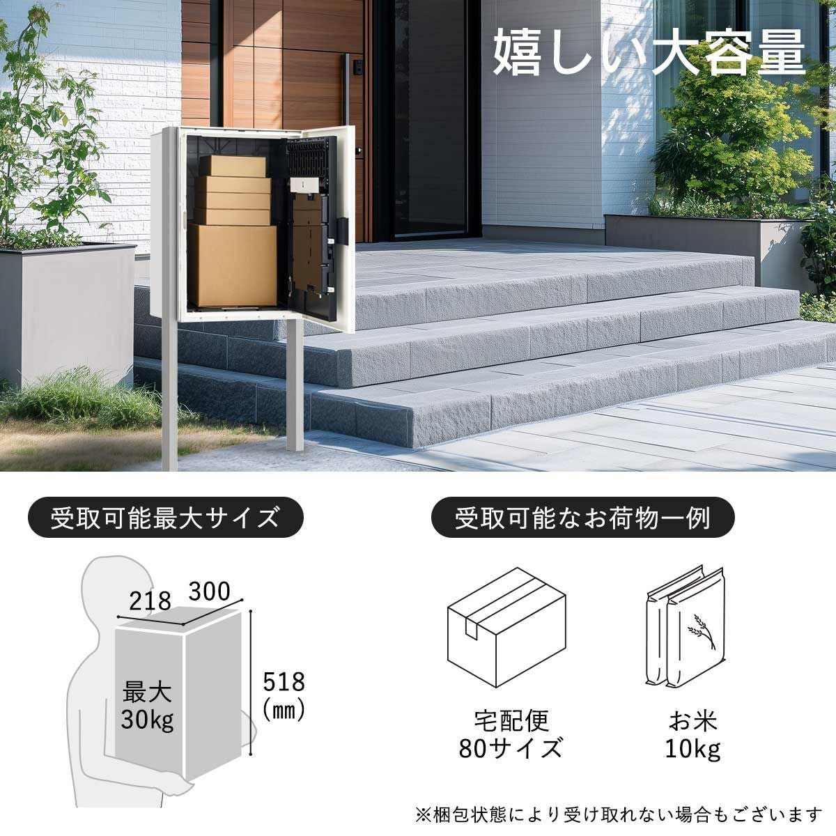 幅300×高さ518×奥行218mmまでのお荷物が受け取り可能。受取り可能耐荷重は最大30kgです。80サイズの宅配便やお米10kgくらいが受け取れる目安です。※梱包状態により受け取れないお荷物もございます。