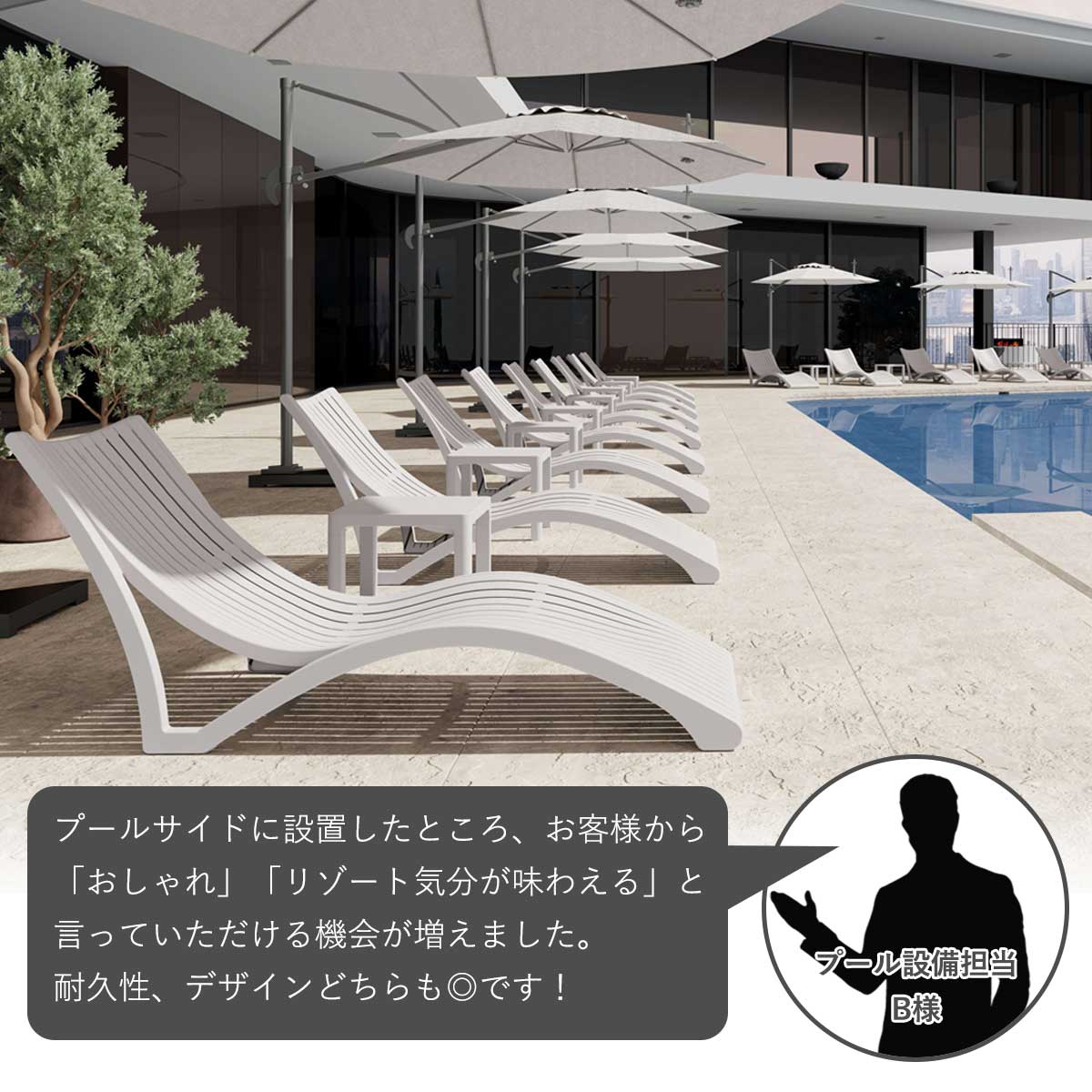 お客様の声。プール施設担当様より「プールサイドに設置したところ、おしゃれ、リゾート気分が味わえると好評いただく機会が増えました。業務用でここまでデザインにこだわった製品に出会えるとは思っていなかったので、本当に驚いています。」